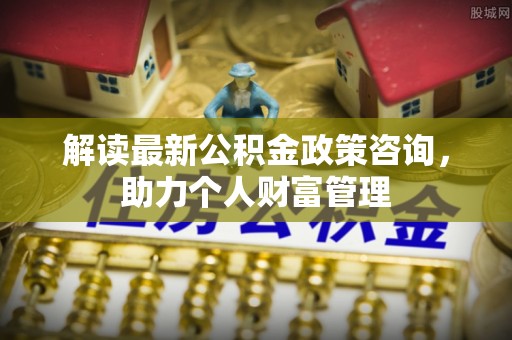 滦平解读最新公积金政策咨询，助力个人财富管理
