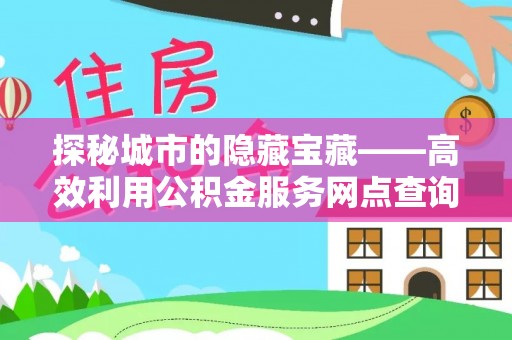 滦平探秘城市的隐藏宝藏——高效利用公积金服务网点查询提升生活品质