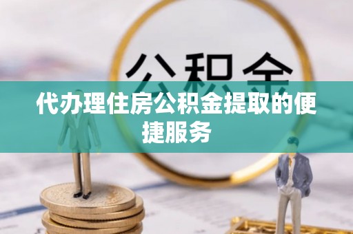 滦平代办理住房公积金提取的便捷服务
