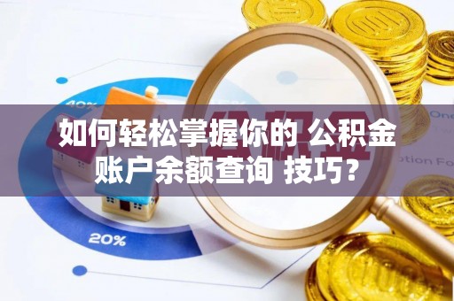滦平如何轻松掌握你的 公积金账户余额查询 技巧？