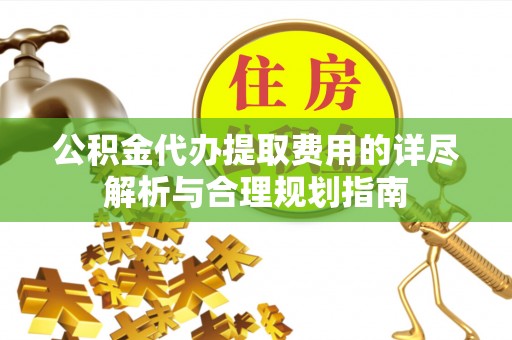 滦平公积金代办提取费用的详尽解析与合理规划指南