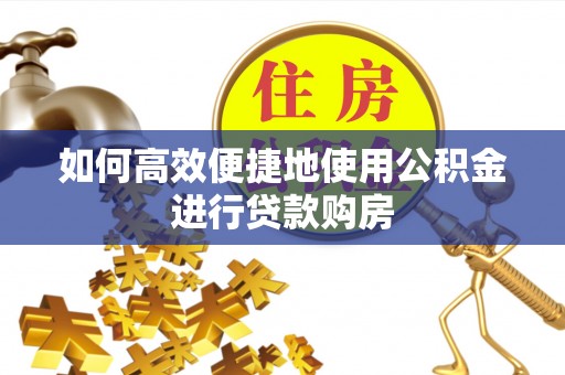 滦平如何高效便捷地使用公积金进行贷款购房