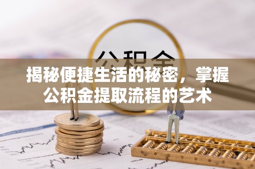 滦平揭秘便捷生活的秘密，掌握公积金提取流程的艺术