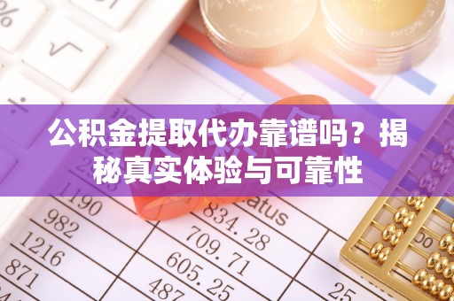 滦平公积金提取代办靠谱吗？揭秘真实体验与可靠性