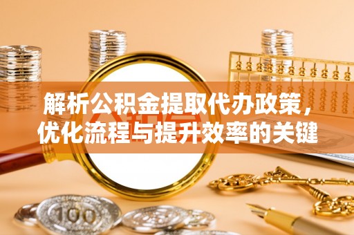 滦平解析公积金提取代办政策，优化流程与提升效率的关键