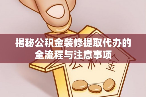 滦平揭秘公积金装修提取代办的全流程与注意事项