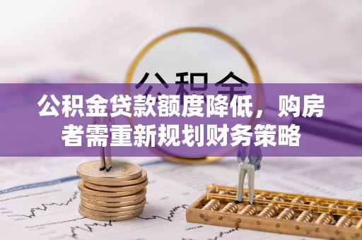滦平公积金贷款额度降低，购房者需重新规划财务策略