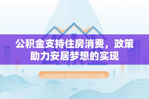 滦平公积金支持住房消费，政策助力安居梦想的实现