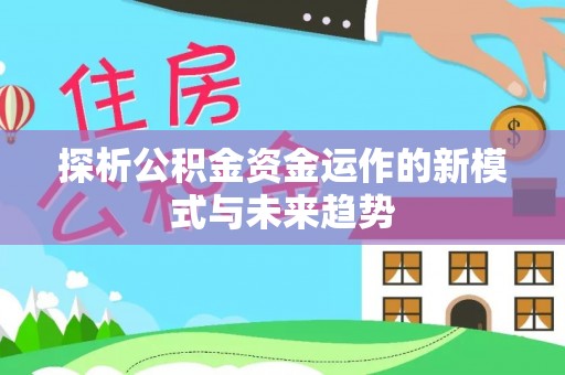 滦平探析公积金资金运作的新模式与未来趋势