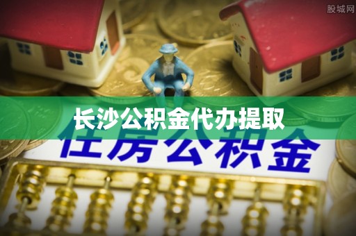 滦平长沙公积金代办提取