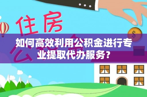滦平如何高效利用公积金进行专业提取代办服务？