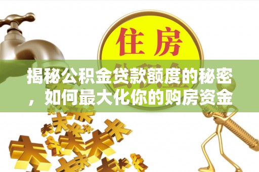 滦平揭秘公积金贷款额度的秘密，如何最大化你的购房资金