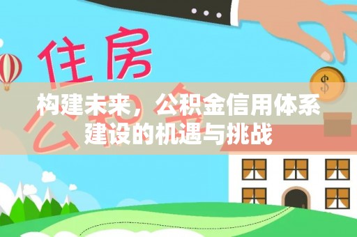 滦平构建未来，公积金信用体系建设的机遇与挑战