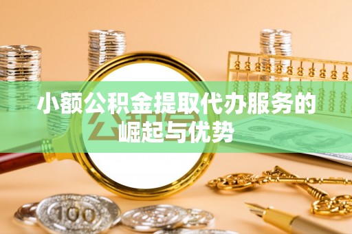 滦平小额公积金提取代办服务的崛起与优势
