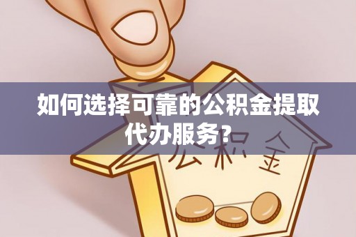 滦平如何选择可靠的公积金提取代办服务？