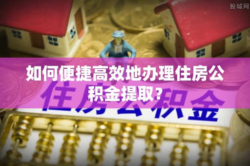 滦平如何便捷高效地办理住房公积金提取？