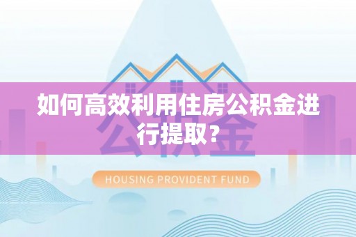 滦平如何高效利用住房公积金进行提取？