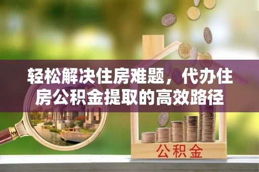 滦平轻松解决住房难题，代办住房公积金提取的高效路径