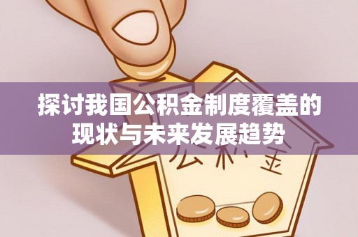 滦平探讨我国公积金制度覆盖的现状与未来发展趋势