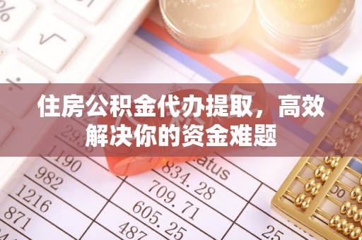 滦平住房公积金代办提取，高效解决你的资金难题
