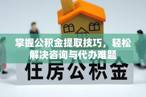 滦平掌握公积金提取技巧，轻松解决咨询与代办难题