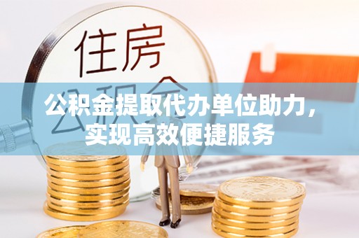 滦平公积金提取代办单位助力，实现高效便捷服务