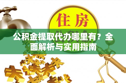 滦平公积金提取代办哪里有？全面解析与实用指南