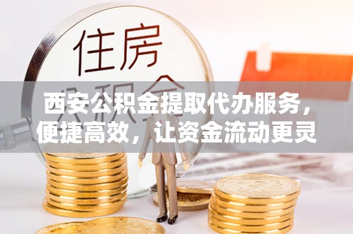 滦平西安公积金提取代办服务，便捷高效，让资金流动更灵活