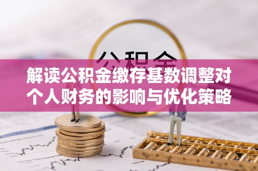 滦平解读公积金缴存基数调整对个人财务的影响与优化策略