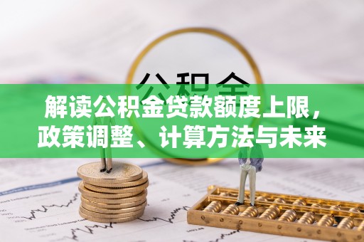 滦平解读公积金贷款额度上限，政策调整、计算方法与未来趋势