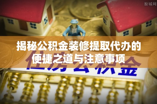 滦平揭秘公积金装修提取代办的便捷之道与注意事项