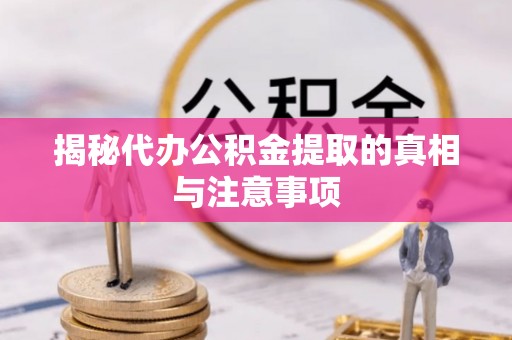 滦平揭秘代办公积金提取的真相与注意事项