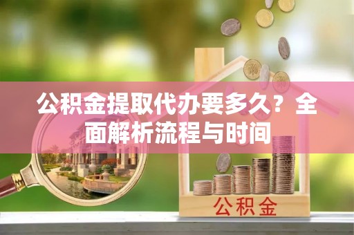 滦平公积金提取代办要多久？全面解析流程与时间