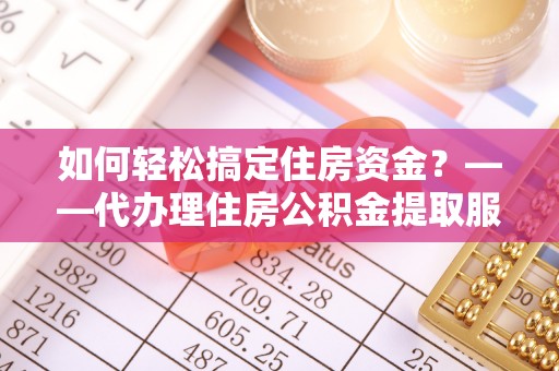 滦平如何轻松搞定住房资金？——代办理住房公积金提取服务全解析