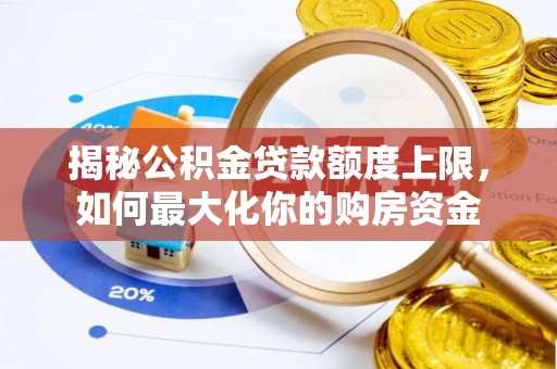 滦平揭秘公积金贷款额度上限，如何最大化你的购房资金