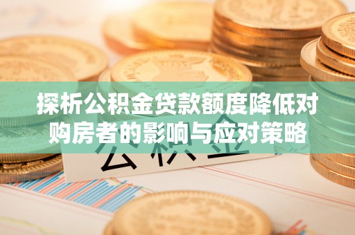 滦平探析公积金贷款额度降低对购房者的影响与应对策略