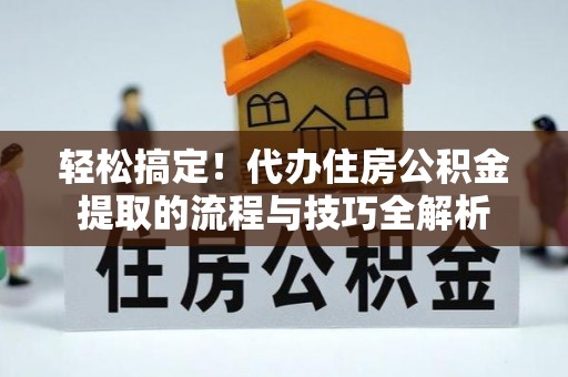 滦平轻松搞定！代办住房公积金提取的流程与技巧全解析