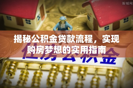 滦平揭秘公积金贷款流程，实现购房梦想的实用指南