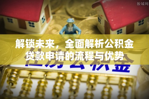 滦平解锁未来，全面解析公积金贷款申请的流程与优势